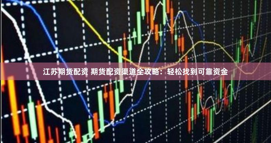 江苏期货配资 期货配资渠道全攻略：轻松找到可靠资金