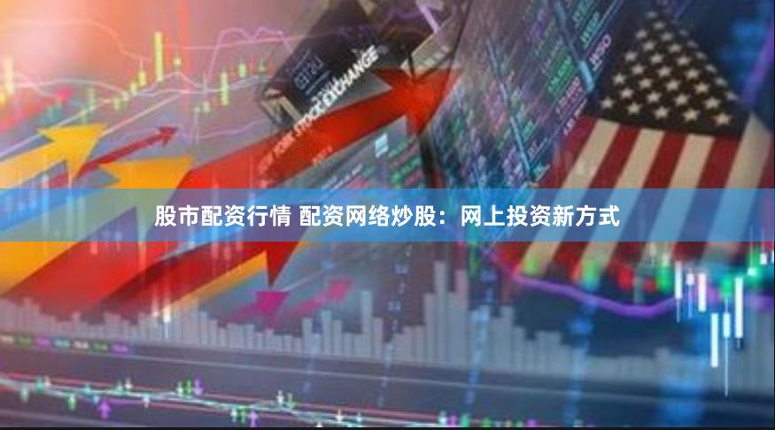 股市配资行情 配资网络炒股：网上投资新方式