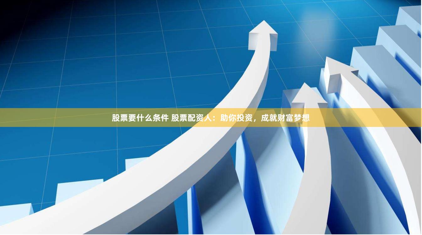 股票要什么条件 股票配资人：助你投资，成就财富梦想