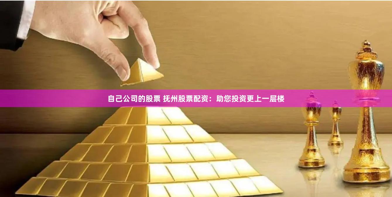 自己公司的股票 抚州股票配资：助您投资更上一层楼