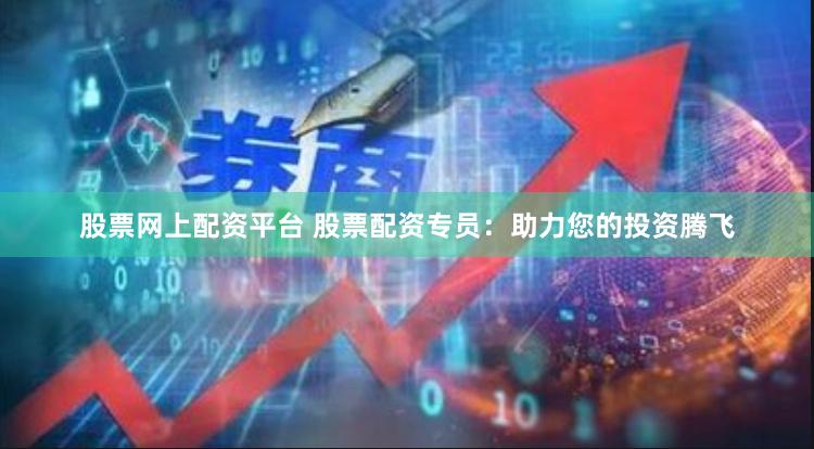 股票网上配资平台 股票配资专员：助力您的投资腾飞