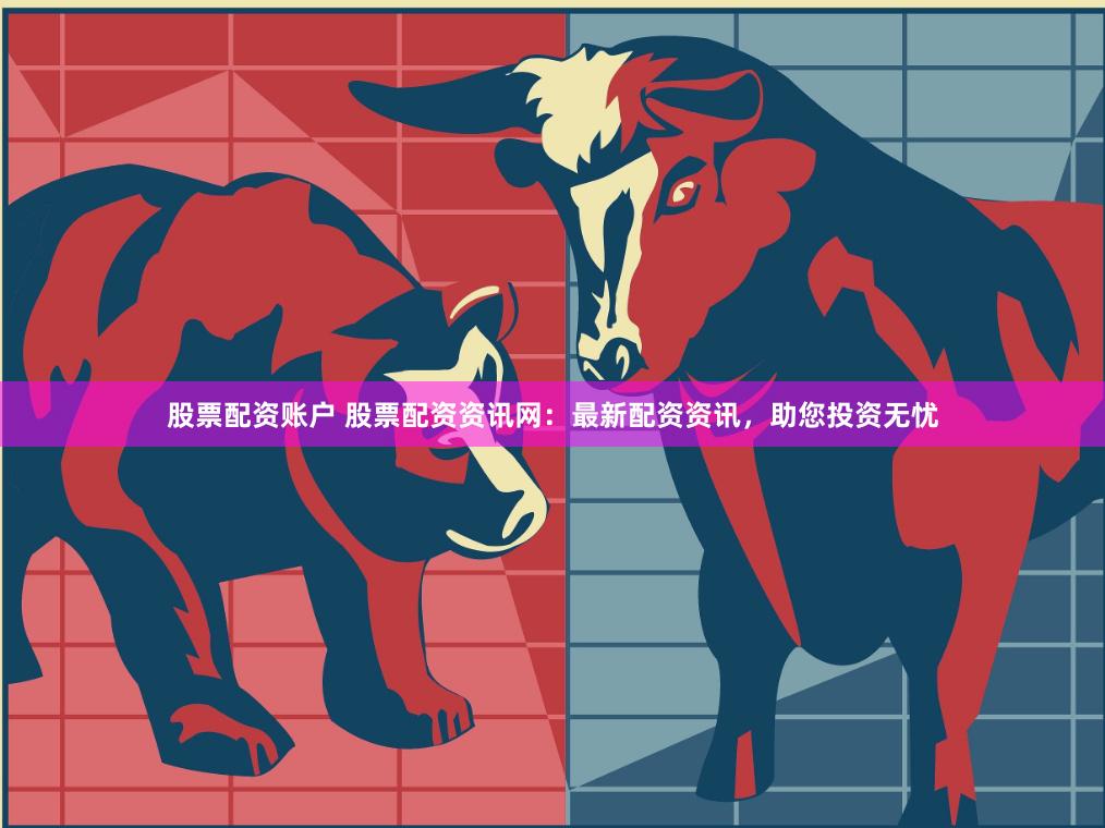 股票配资账户 股票配资资讯网：最新配资资讯，助您投资无忧