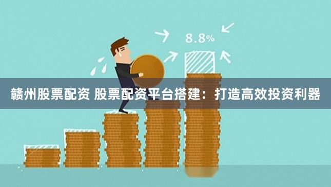 赣州股票配资 股票配资平台搭建：打造高效投资利器