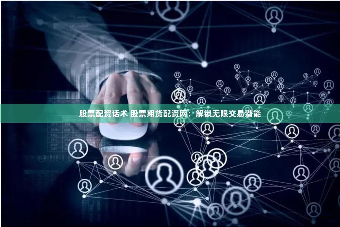 股票配资话术 股票期货配资网：解锁无限交易潜能