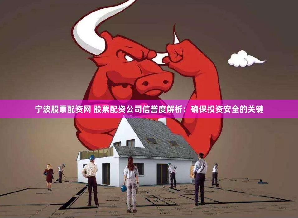 宁波股票配资网 股票配资公司信誉度解析：确保投资安全的关键