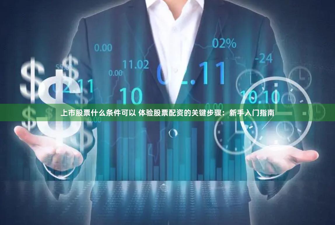 上市股票什么条件可以 体验股票配资的关键步骤：新手入门指南