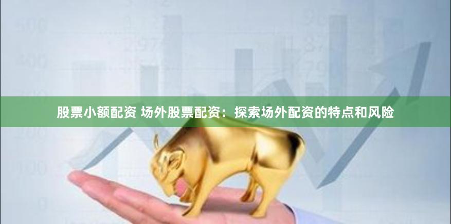 股票小额配资 场外股票配资：探索场外配资的特点和风险