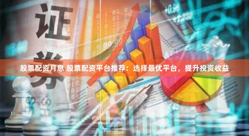 股票配资月息 股票配资平台推荐：选择最优平台，提升投资收益