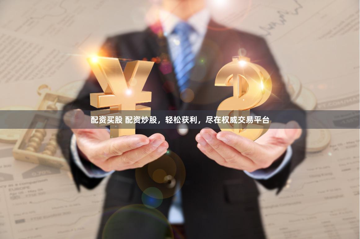 配资买股 配资炒股，轻松获利，尽在权威交易平台