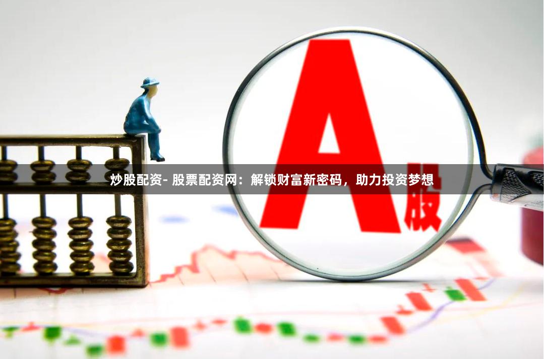 炒股配资- 股票配资网：解锁财富新密码，助力投资梦想