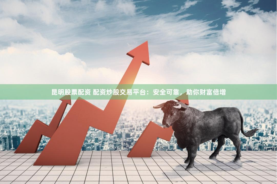 昆明股票配资 配资炒股交易平台：安全可靠，助你财富倍增