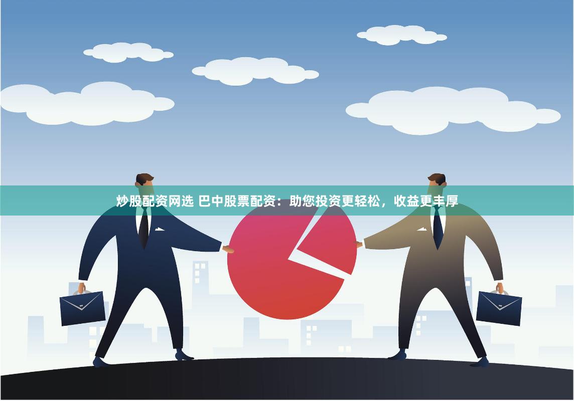 炒股配资网选 巴中股票配资：助您投资更轻松，收益更丰厚