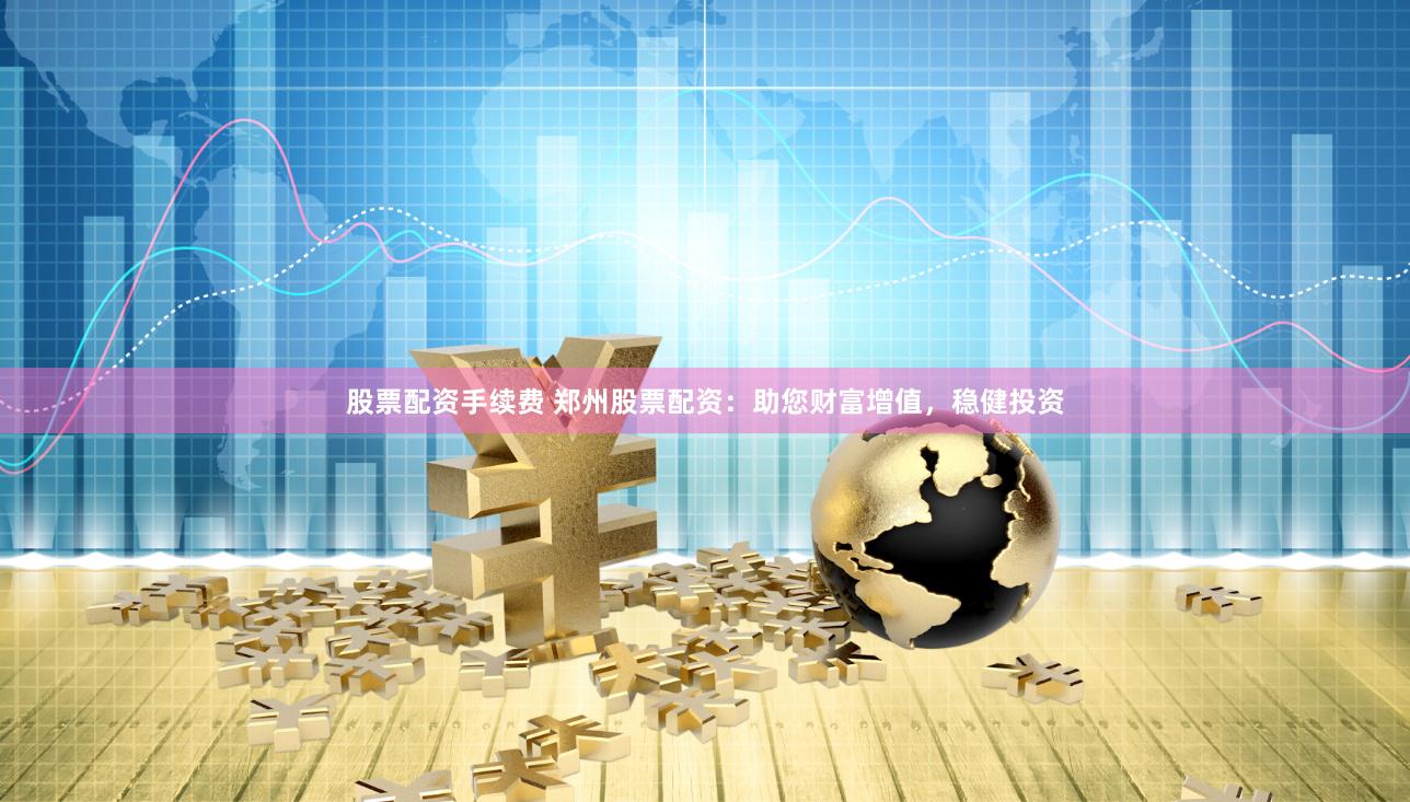 股票配资手续费 郑州股票配资：助您财富增值，稳健投资