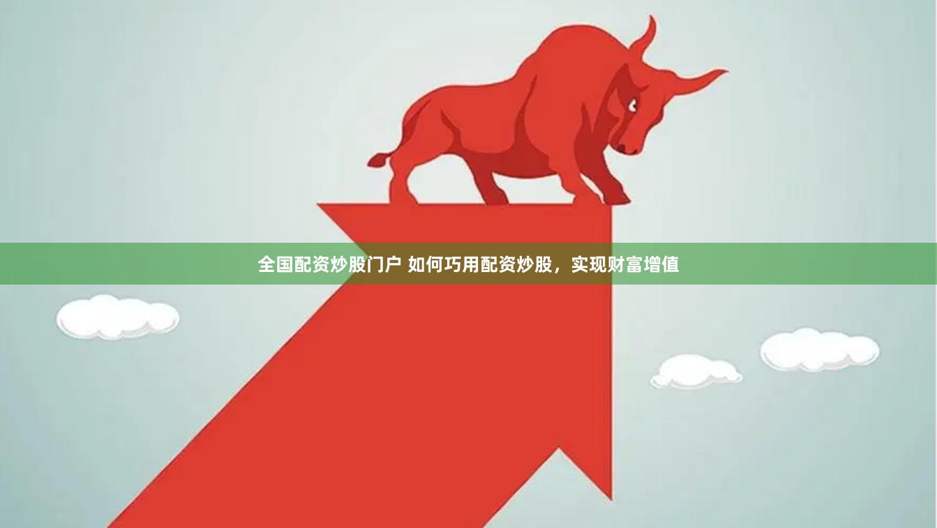全国配资炒股门户 如何巧用配资炒股，实现财富增值