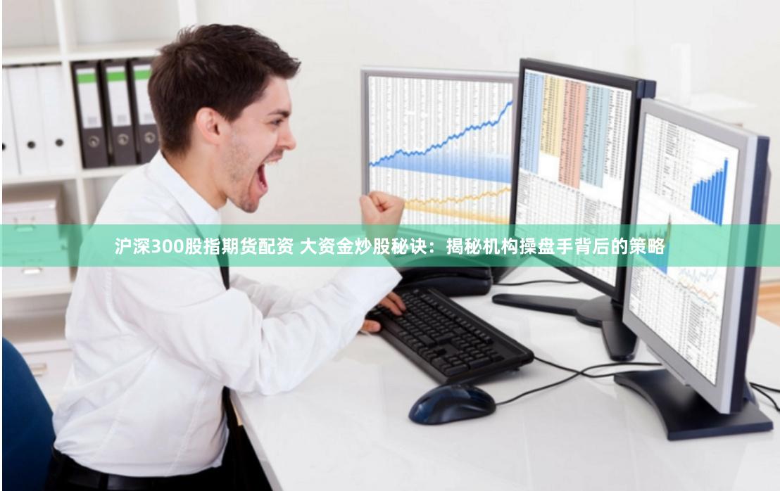 沪深300股指期货配资 大资金炒股秘诀：揭秘机构操盘手背后的策略