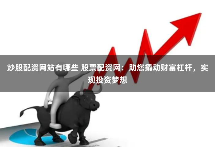 炒股配资网站有哪些 股票配资网：助您撬动财富杠杆，实现投资梦想