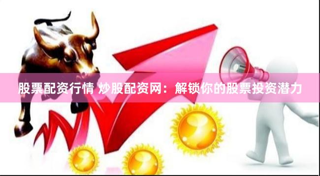股票配资行情 炒股配资网：解锁你的股票投资潜力
