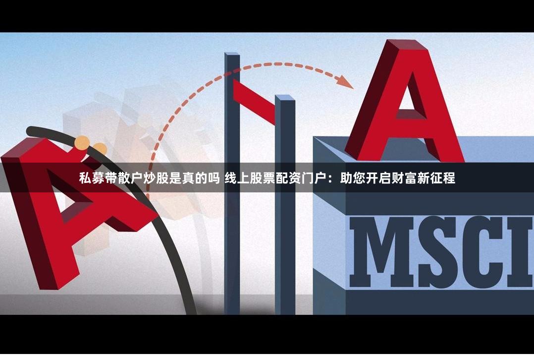 私募带散户炒股是真的吗 线上股票配资门户：助您开启财富新征程