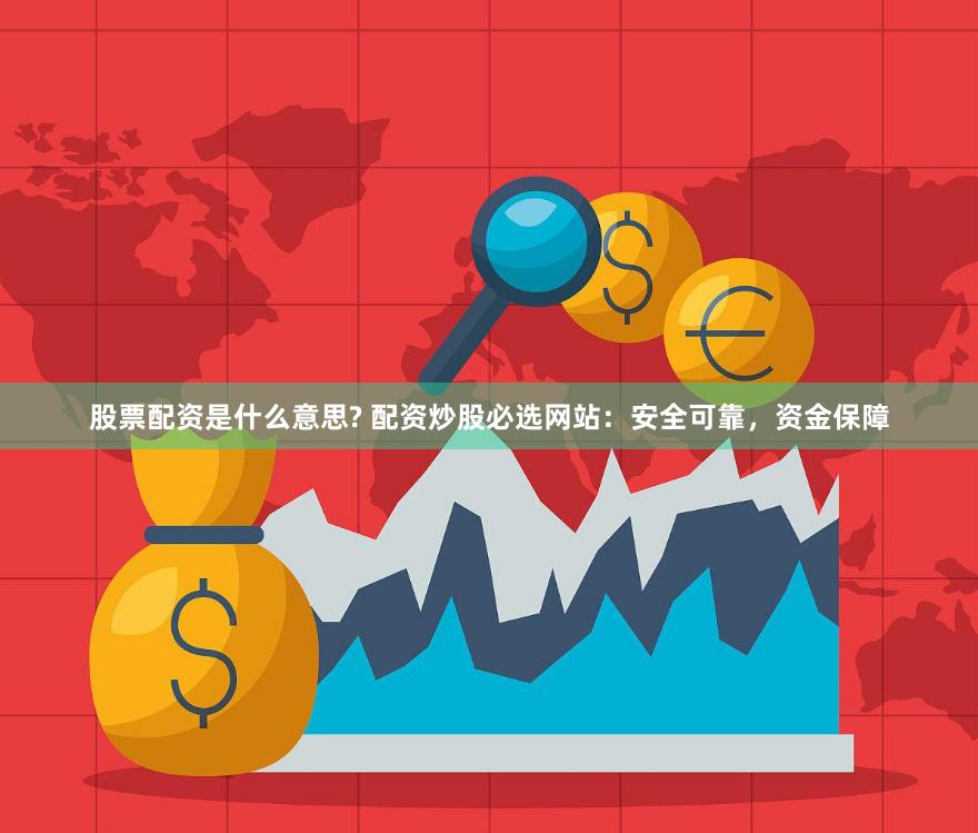股票配资是什么意思? 配资炒股必选网站：安全可靠，资金保障