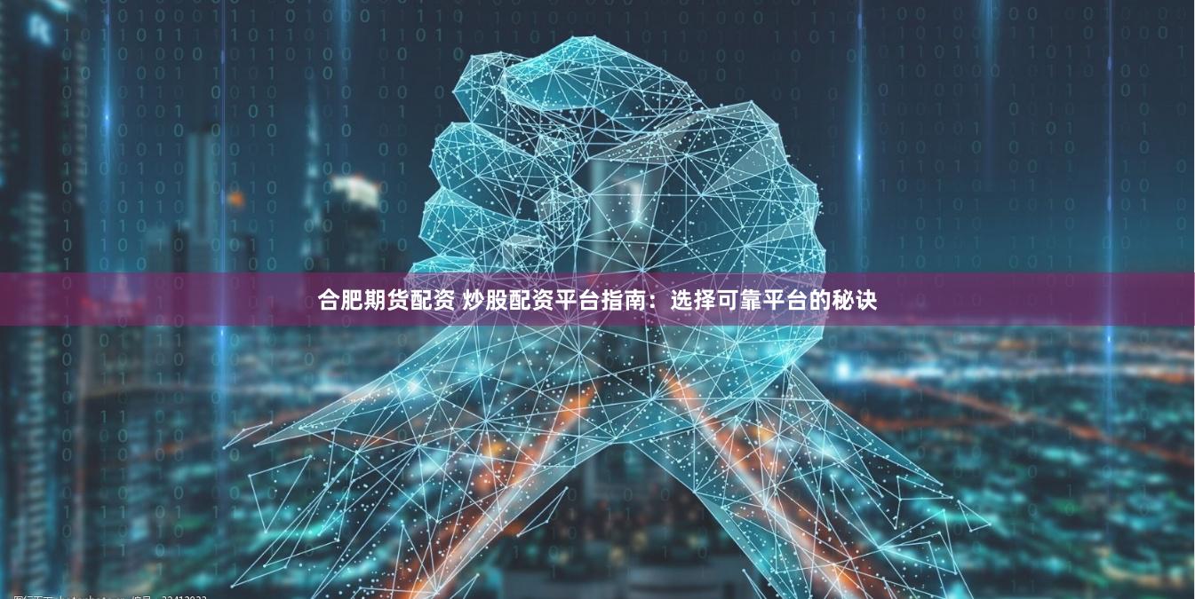 合肥期货配资 炒股配资平台指南：选择可靠平台的秘诀