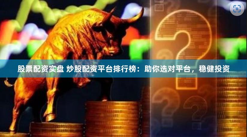 股票配资实盘 炒股配资平台排行榜：助你选对平台，稳健投资