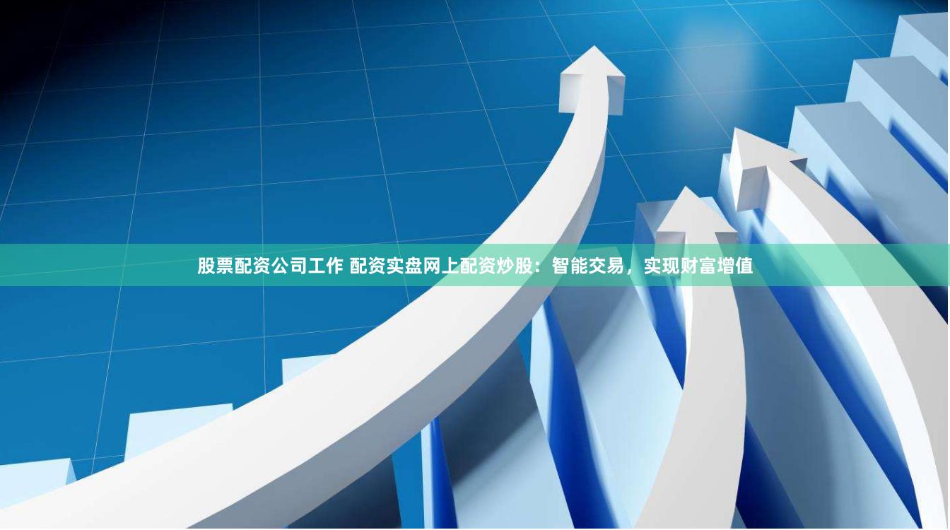 股票配资公司工作 配资实盘网上配资炒股：智能交易，实现财富增值