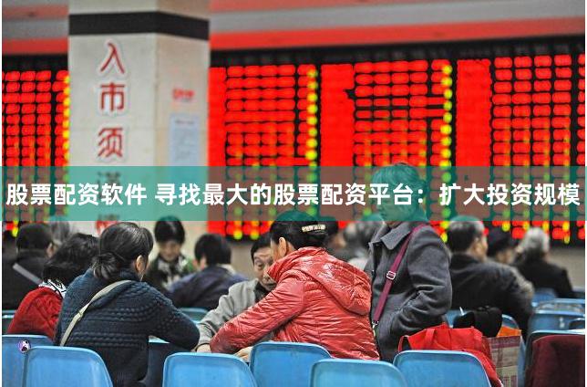 股票配资软件 寻找最大的股票配资平台：扩大投资规模