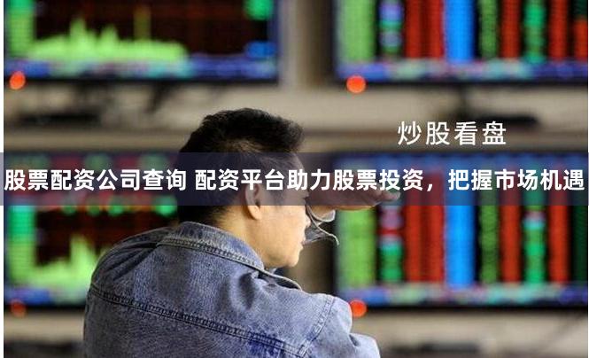 股票配资公司查询 配资平台助力股票投资，把握市场机遇