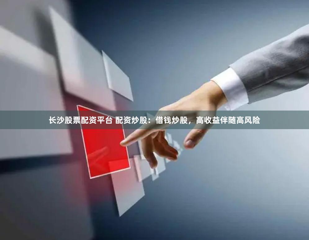 长沙股票配资平台 配资炒股：借钱炒股，高收益伴随高风险