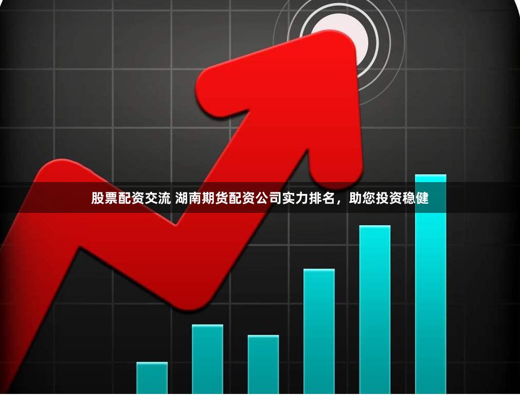 股票配资交流 湖南期货配资公司实力排名，助您投资稳健