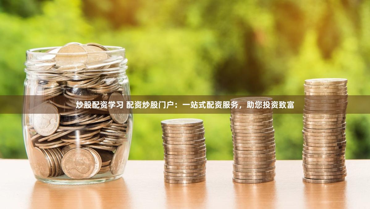 炒股配资学习 配资炒股门户：一站式配资服务，助您投资致富