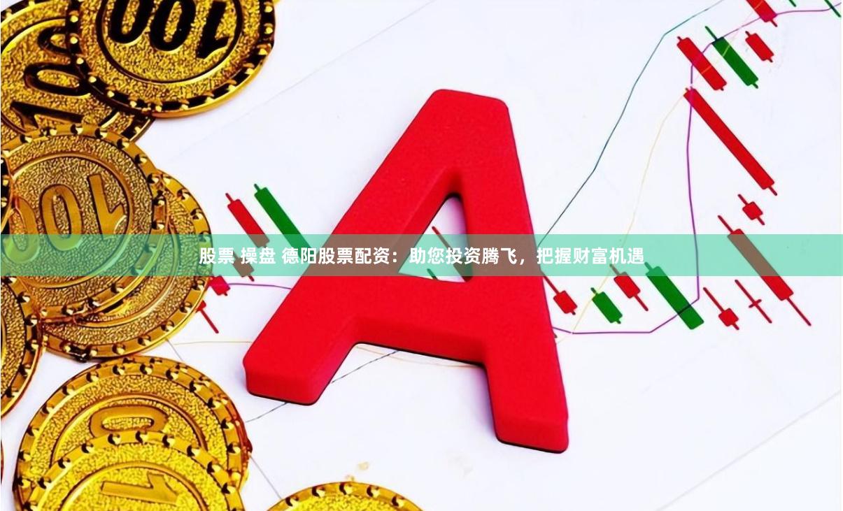 股票 操盘 德阳股票配资：助您投资腾飞，把握财富机遇
