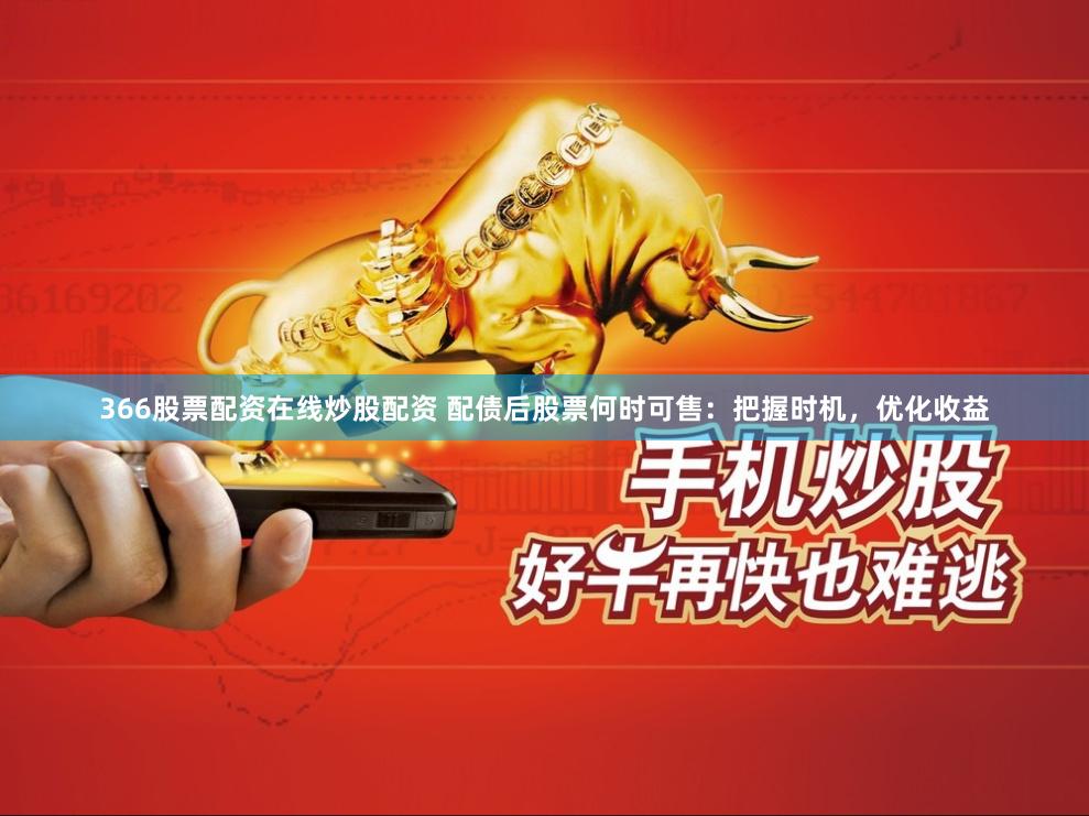 366股票配资在线炒股配资 配债后股票何时可售：把握时机，优化收益