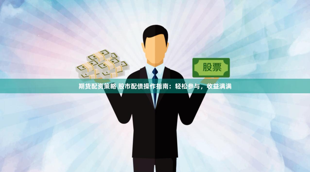 期货配资策略 股市配债操作指南：轻松参与，收益满满