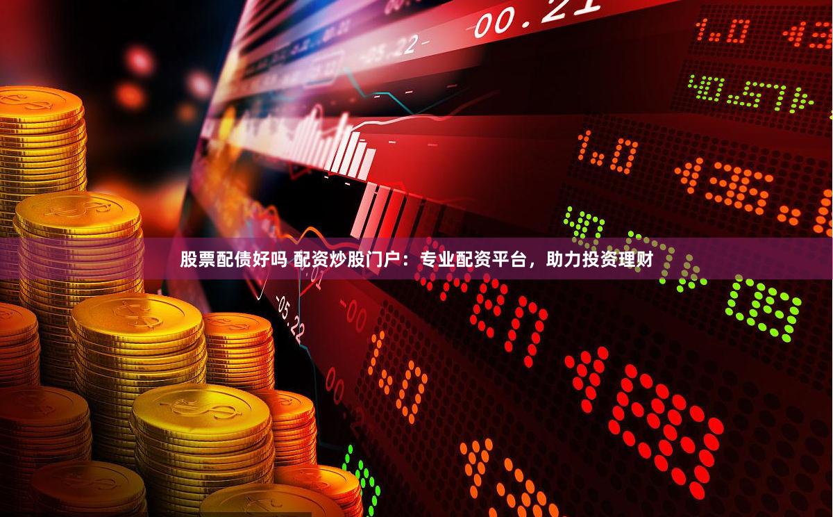股票配债好吗 配资炒股门户：专业配资平台，助力投资理财