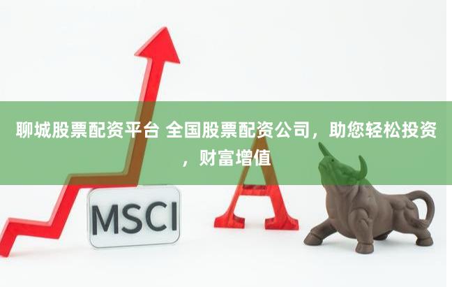 聊城股票配资平台 全国股票配资公司，助您轻松投资，财富增值
