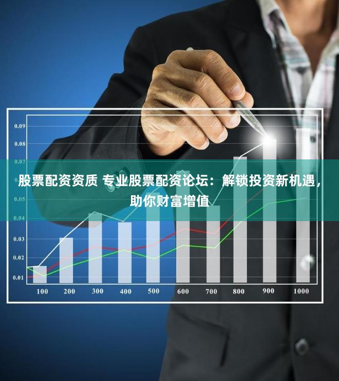 股票配资资质 专业股票配资论坛：解锁投资新机遇，助你财富增值
