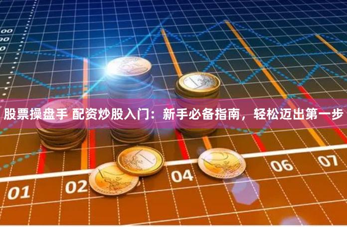 股票操盘手 配资炒股入门：新手必备指南，轻松迈出第一步