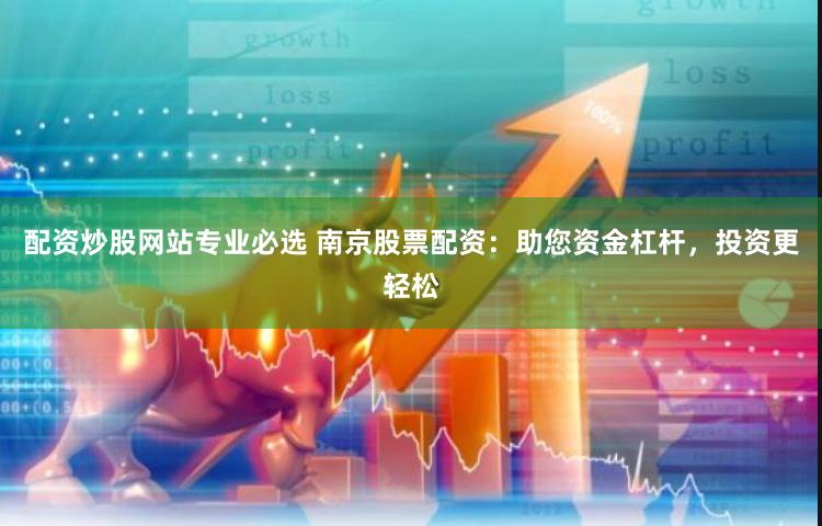 配资炒股网站专业必选 南京股票配资：助您资金杠杆，投资更轻松