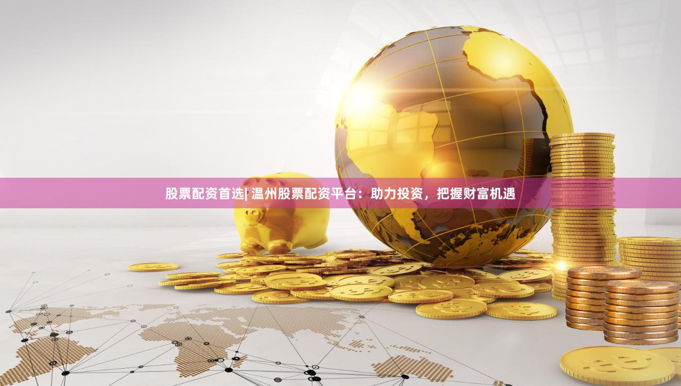 股票配资首选| 温州股票配资平台：助力投资，把握财富机遇