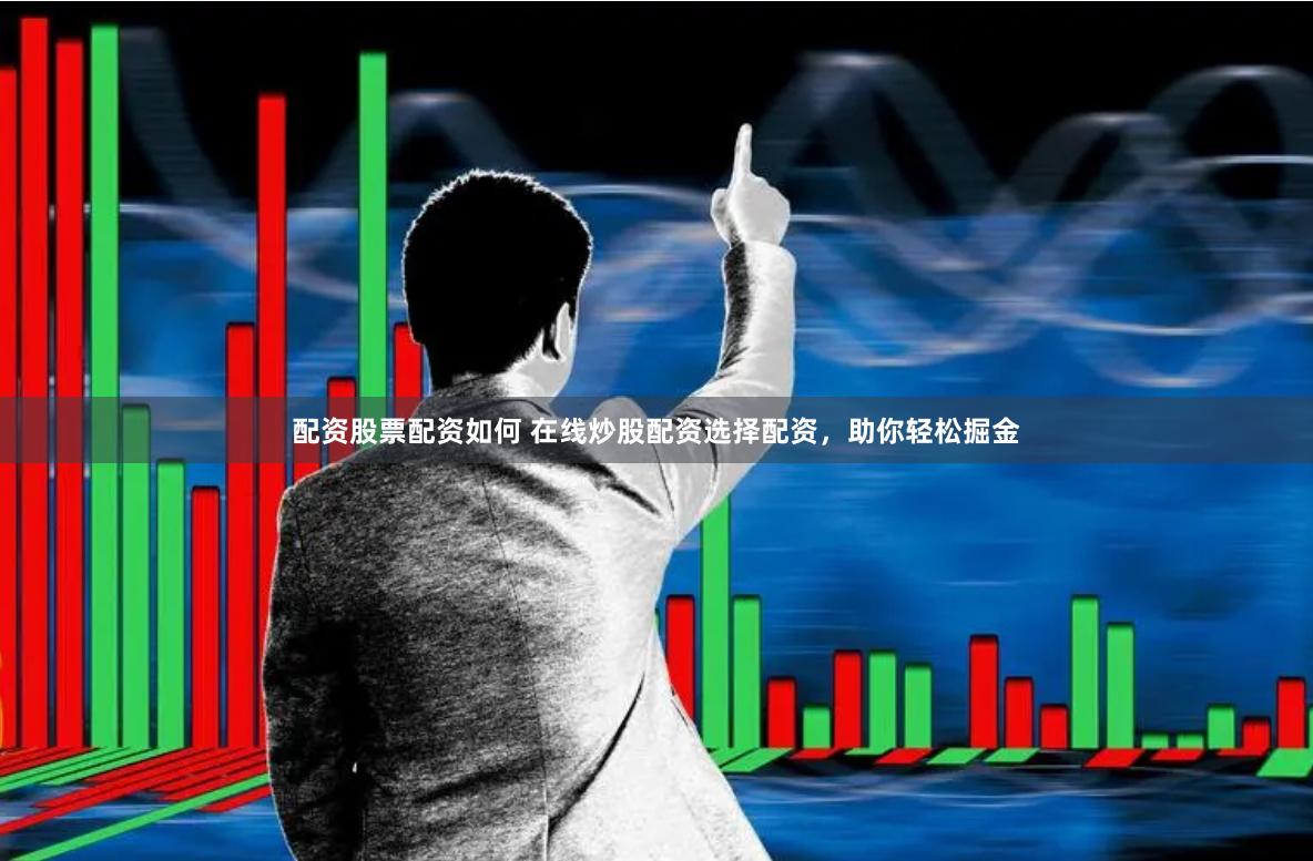 配资股票配资如何 在线炒股配资选择配资，助你轻松掘金