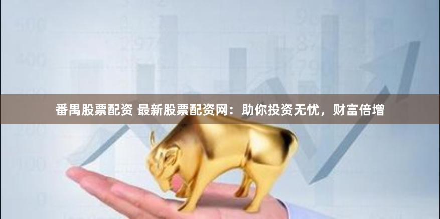 番禺股票配资 最新股票配资网：助你投资无忧，财富倍增