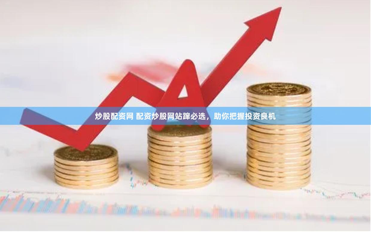 炒股配资网 配资炒股网站蹿必选，助你把握投资良机