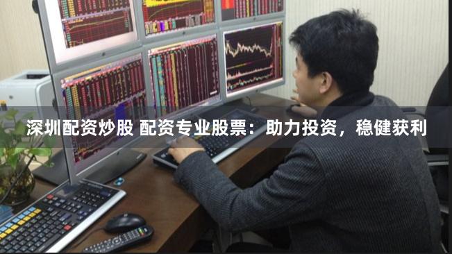 深圳配资炒股 配资专业股票：助力投资，稳健获利